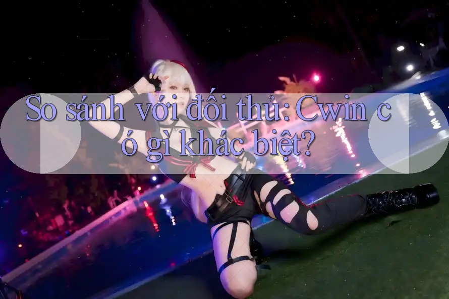 So sánh với đối thủ: Cwin có gì khác biệt?