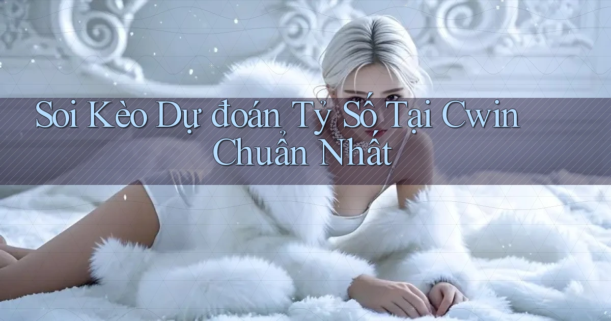 soi kèo dự đoán tỷ số tại cwin chuẩn nhất