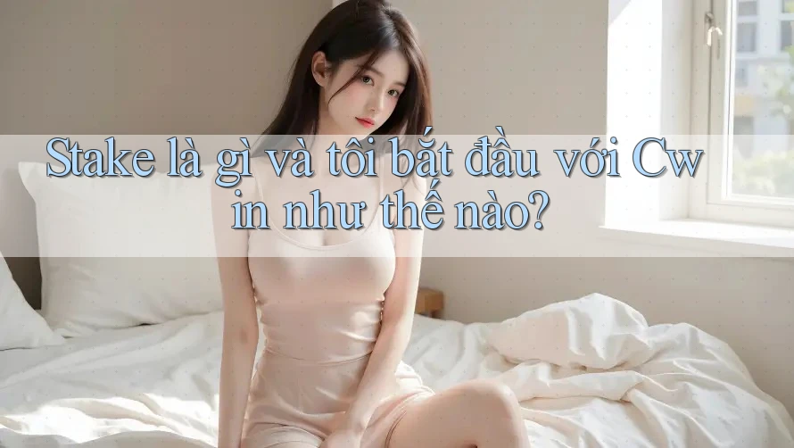 Stake là gì và tôi bắt đầu với Cwin như thế nào?
