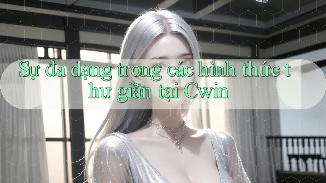 Sự đa dạng trong các hình thức thư giãn tại Cwin