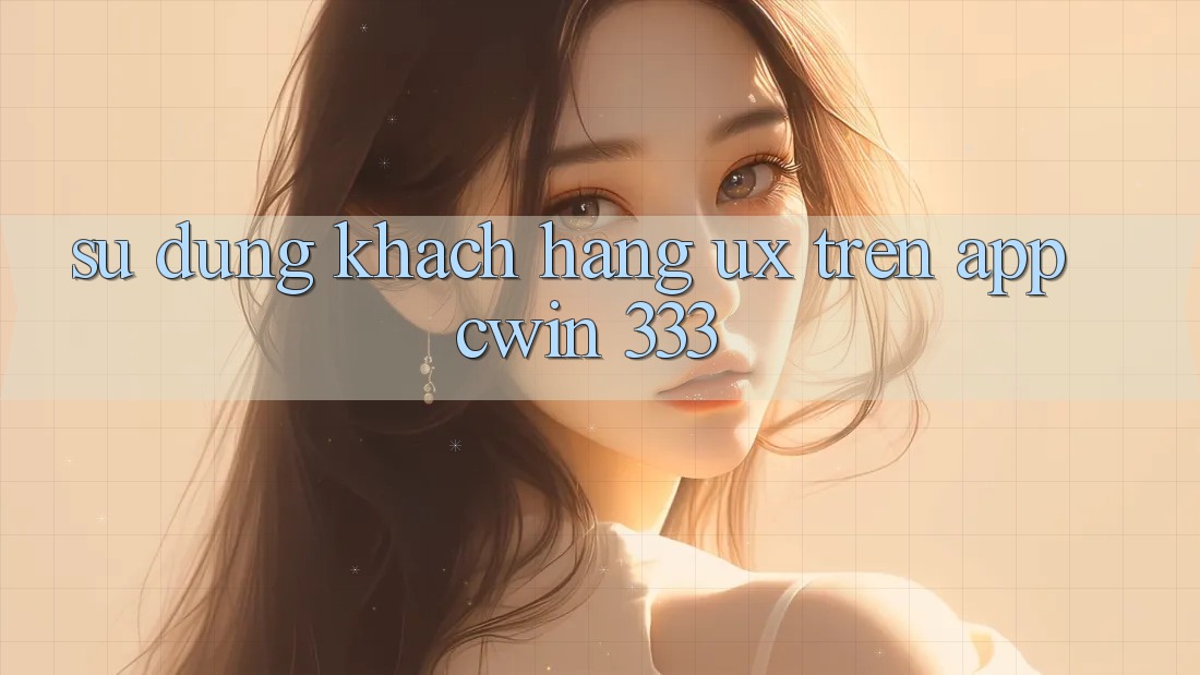 Sử dụng Khách hàng (UX) Trên App Cwin 333