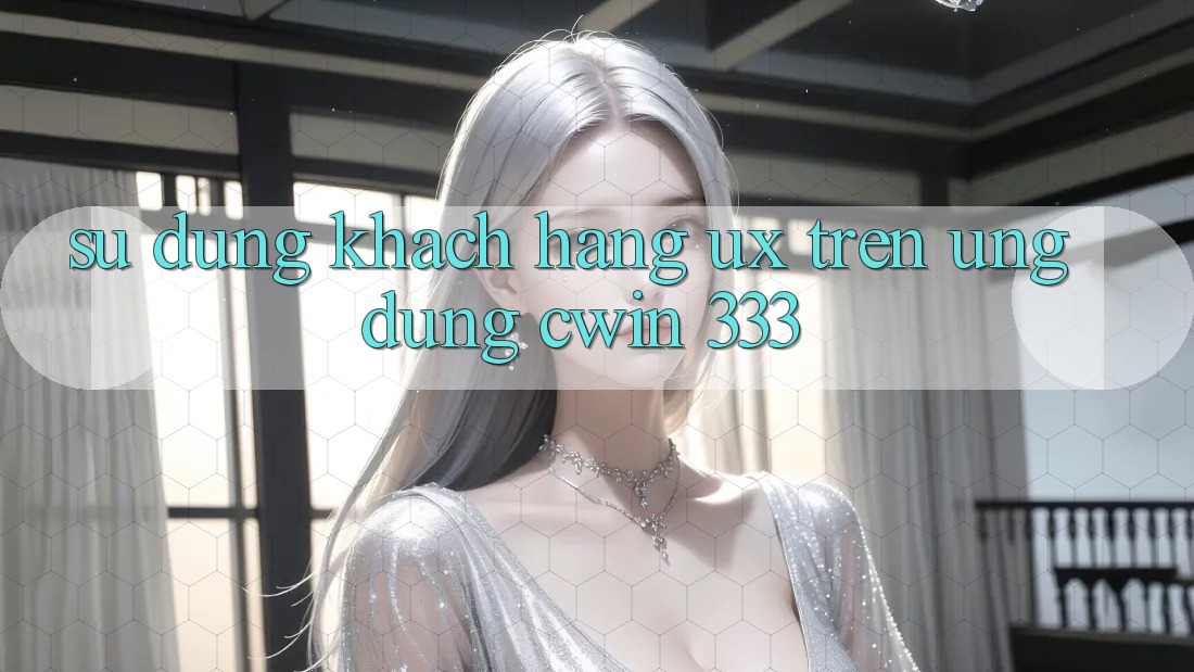 Sử dụng Khách hàng (UX) Trên Ứng dụng Cwin 333