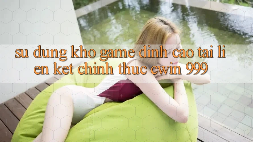 Sử dụng kho game đỉnh cao tại liên kết chính thức Cwin 999