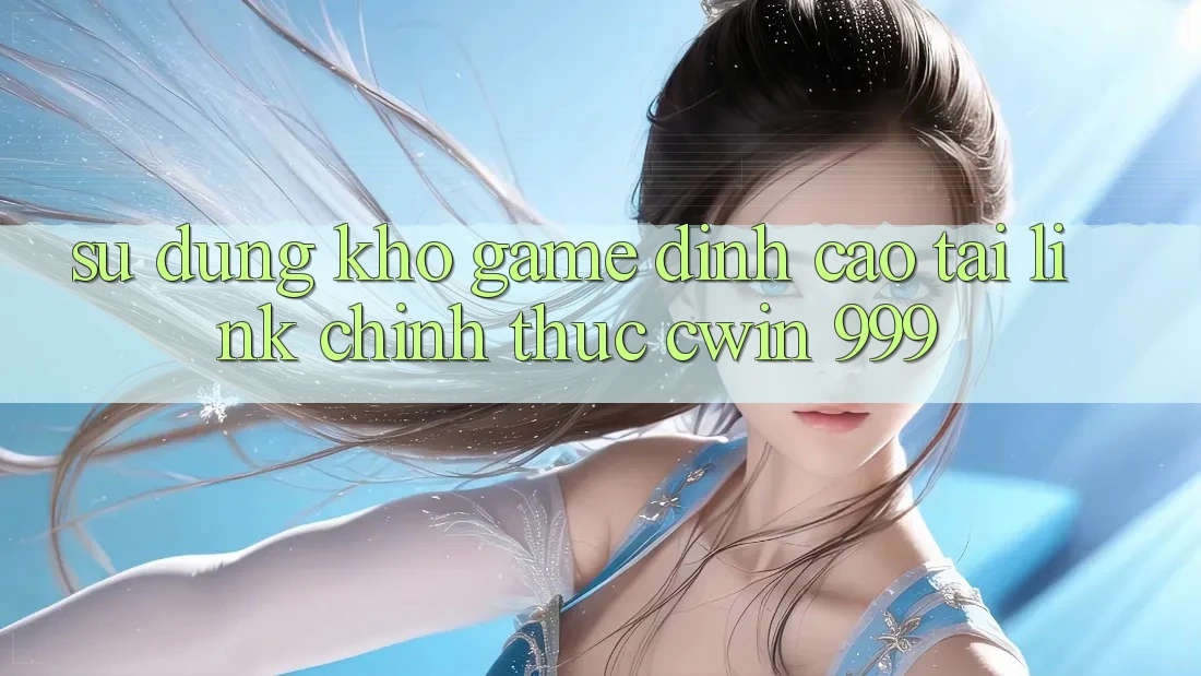 Sử dụng kho game đỉnh cao tại link chính thức Cwin 999
