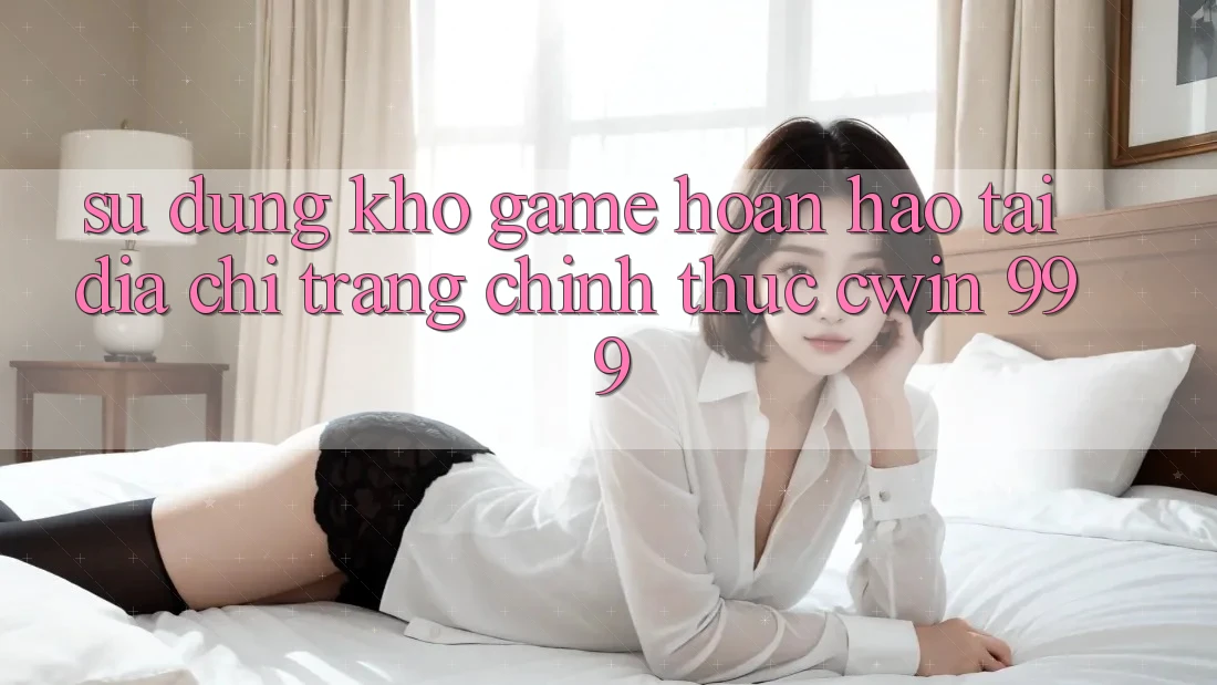 Sử dụng kho game hoàn hảo tại địa chỉ trang chính thức Cwin 999