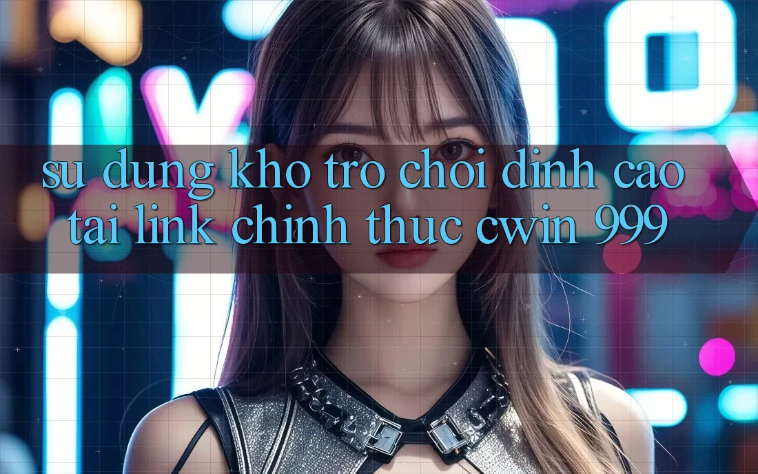 Sử dụng kho trò chơi đỉnh cao tại link chính thức Cwin 999
