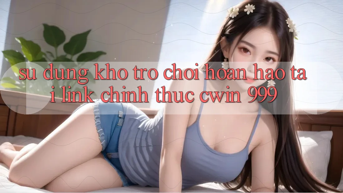 Sử dụng kho trò chơi hoàn hảo tại link chính thức Cwin 999