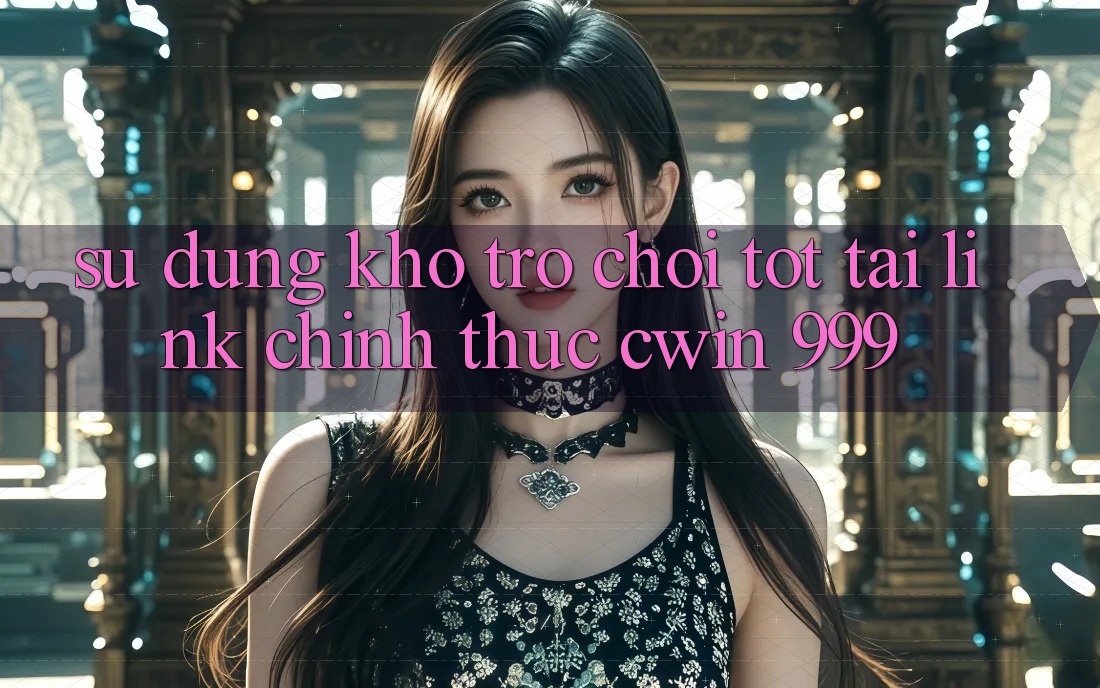 Sử dụng kho trò chơi tốt tại link chính thức Cwin 999