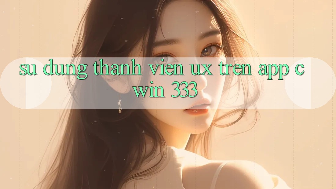 Sử dụng Thành viên (UX) Trên App Cwin 333