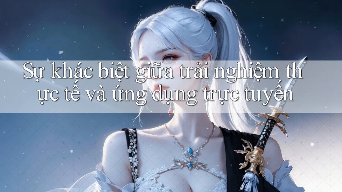 Sự khác biệt giữa trải nghiệm thực tế và ứng dụng trực tuyến