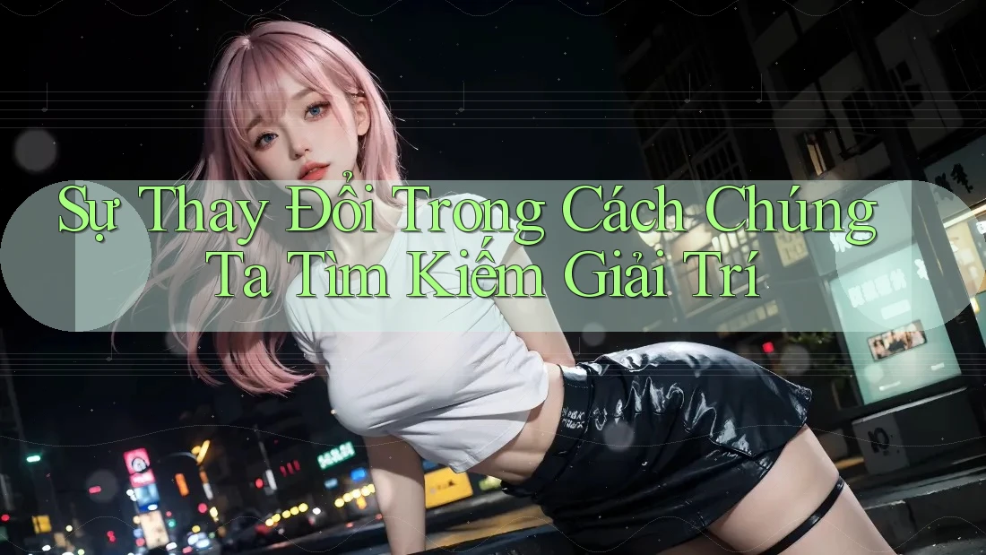 Sự Thay Đổi Trong Cách Chúng Ta Tìm Kiếm Giải Trí