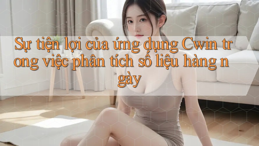 Sự tiện lợi của ứng dụng Cwin trong việc phân tích số liệu hàng ngày
