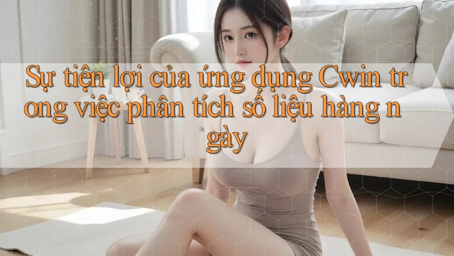 Sự tiện lợi của ứng dụng Cwin trong việc phân tích số liệu hàng ngày