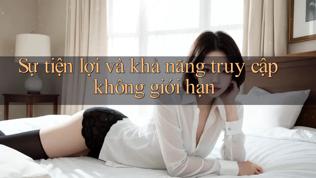 Sự tiện lợi và khả năng truy cập không giới hạn