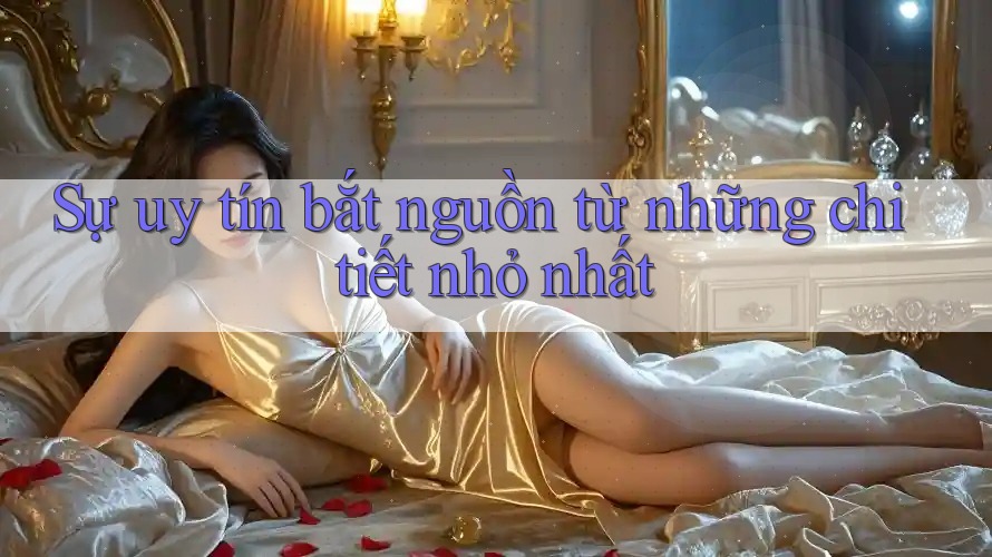 Sự uy tín bắt nguồn từ những chi tiết nhỏ nhất
