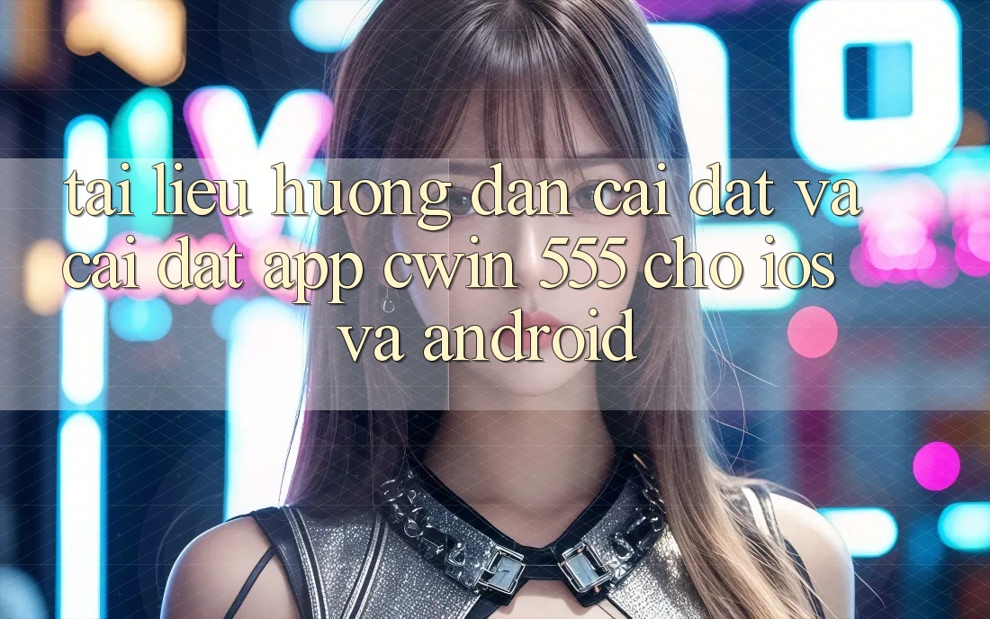 Tài liệu hướng dẫn Cài đặt Và Cài Đặt App Cwin 555 Cho iOS Và Android
