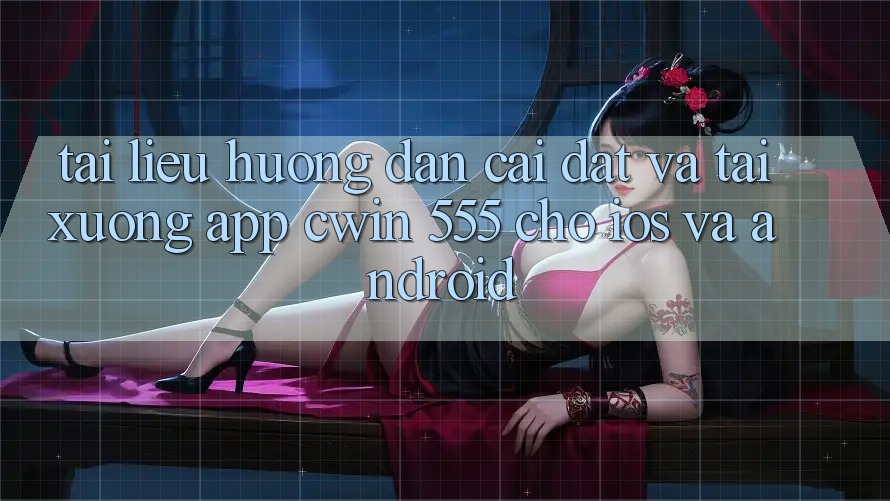 Tài liệu hướng dẫn Cài đặt Và Tải xuống App Cwin 555 Cho iOS Và Android