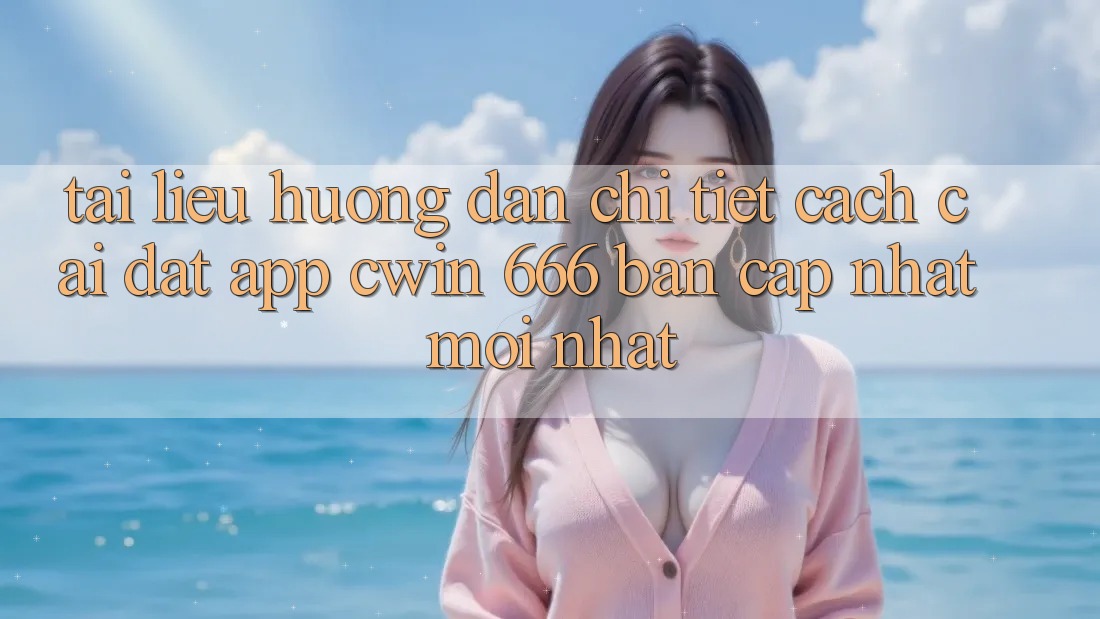 Tài liệu hướng dẫn Chi Tiết Cách Cài Đặt App Cwin 666 Bản Cập Nhật Mới nhất