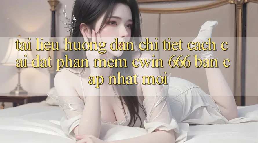 Tài liệu hướng dẫn Chi Tiết Cách Cài Đặt Phần mềm Cwin 666 Bản Cập Nhật Mới