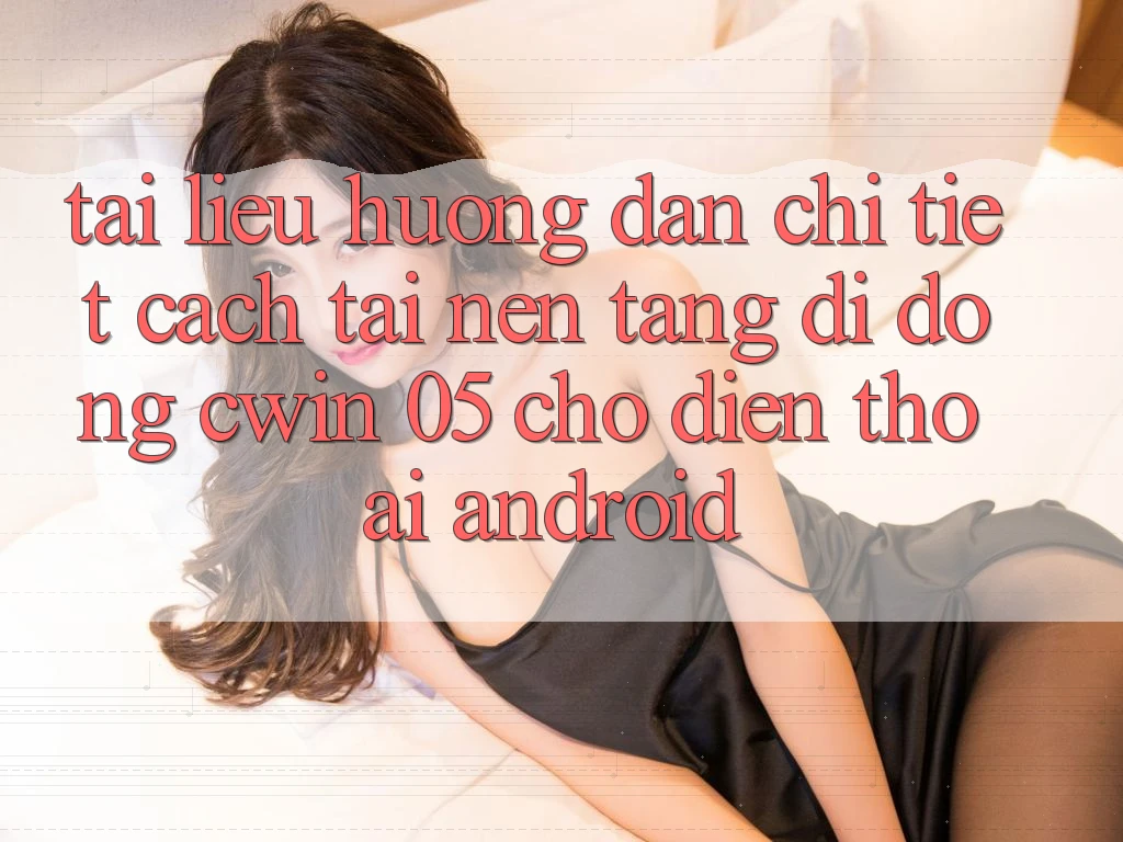 Tài liệu hướng dẫn Chi Tiết Cách Tải Nền tảng di động Cwin 05 Cho Điện Thoại Android
