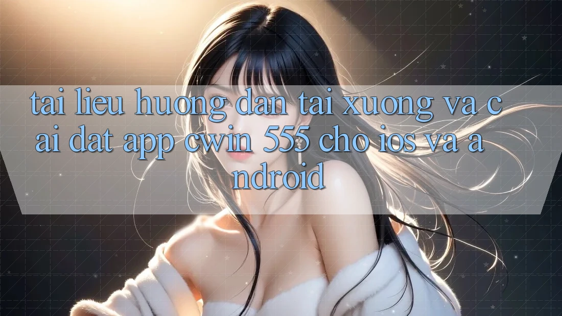Tài liệu hướng dẫn Tải xuống Và Cài Đặt App Cwin 555 Cho iOS Và Android