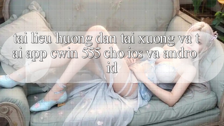 Tài liệu hướng dẫn Tải xuống Và Tải App Cwin 555 Cho iOS Và Android