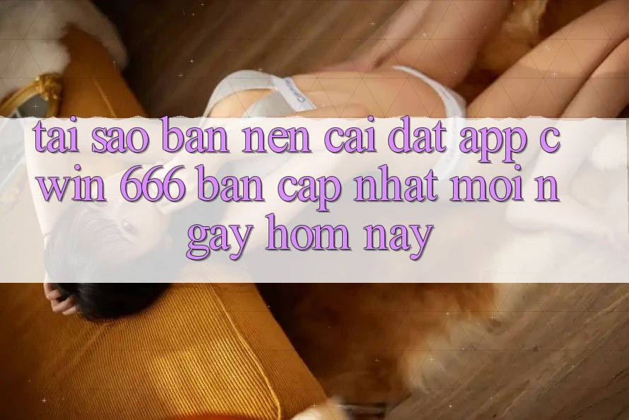 Tại Sao Bạn Nên Cài Đặt App Cwin 666 Bản Cập Nhật Mới Ngay Hôm Nay?