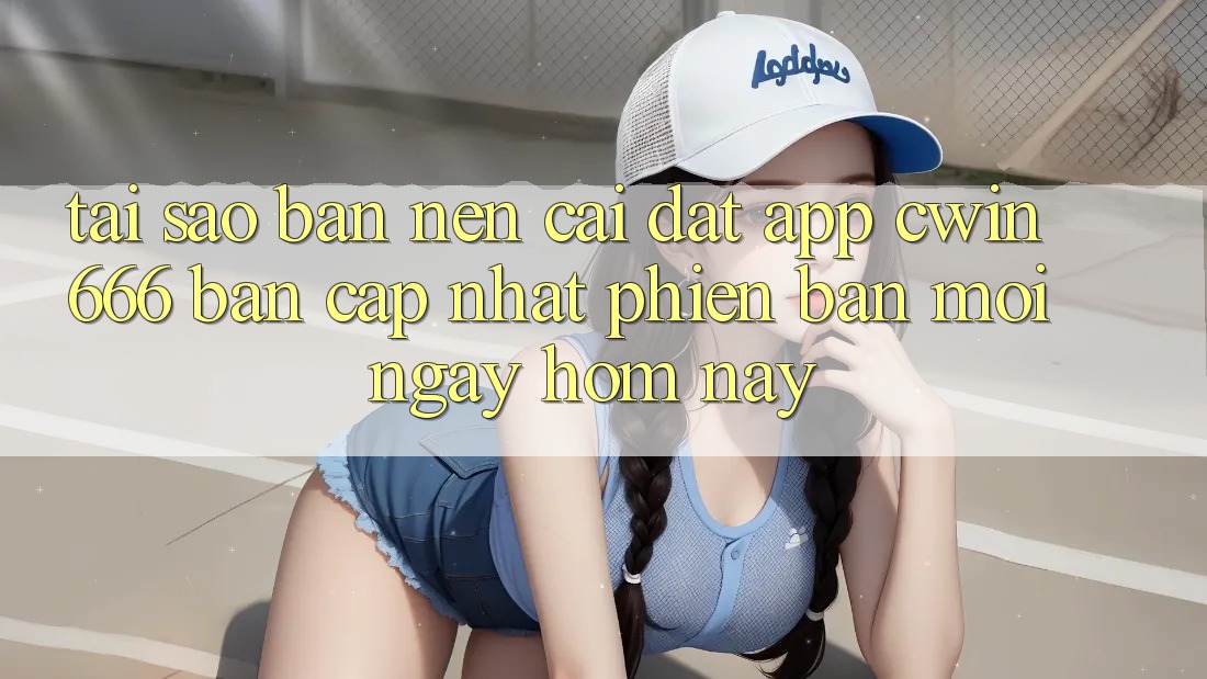 Tại Sao Bạn Nên Cài Đặt App Cwin 666 Bản Cập Nhật Phiên bản mới Ngay Hôm Nay?