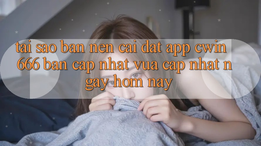 Tại Sao Bạn Nên Cài Đặt App Cwin 666 Bản Cập Nhật Vừa cập nhật Ngay Hôm Nay?