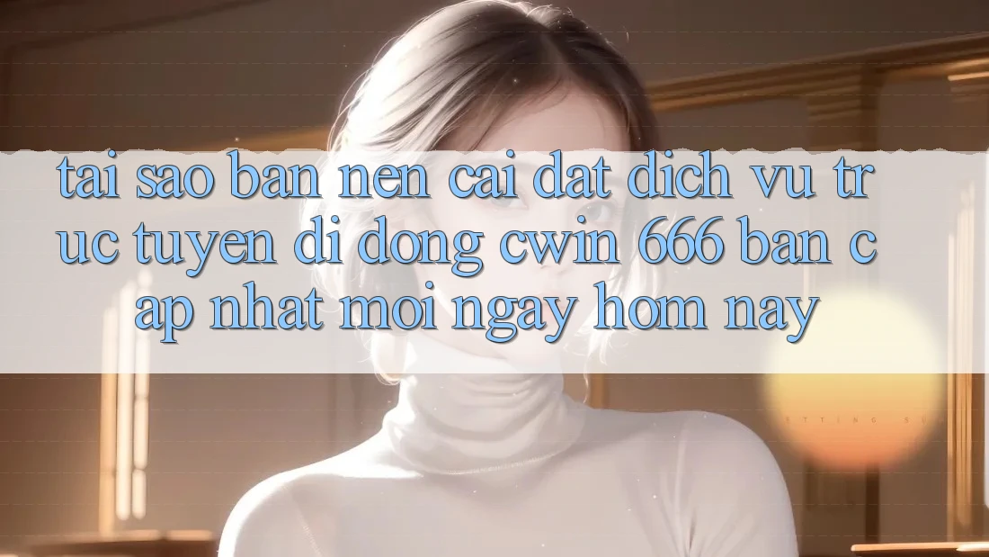 Tại Sao Bạn Nên Cài Đặt Dịch vụ trực tuyến di động Cwin 666 Bản Cập Nhật Mới Ngay Hôm Nay?