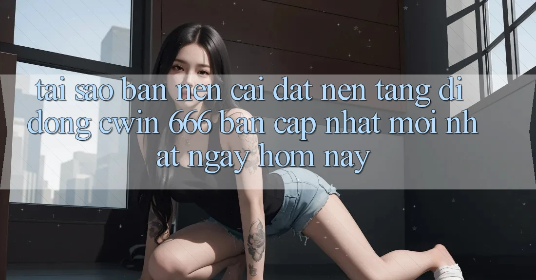 Tại Sao Bạn Nên Cài Đặt Nền tảng di động Cwin 666 Bản Cập Nhật Mới nhất Ngay Hôm Nay?