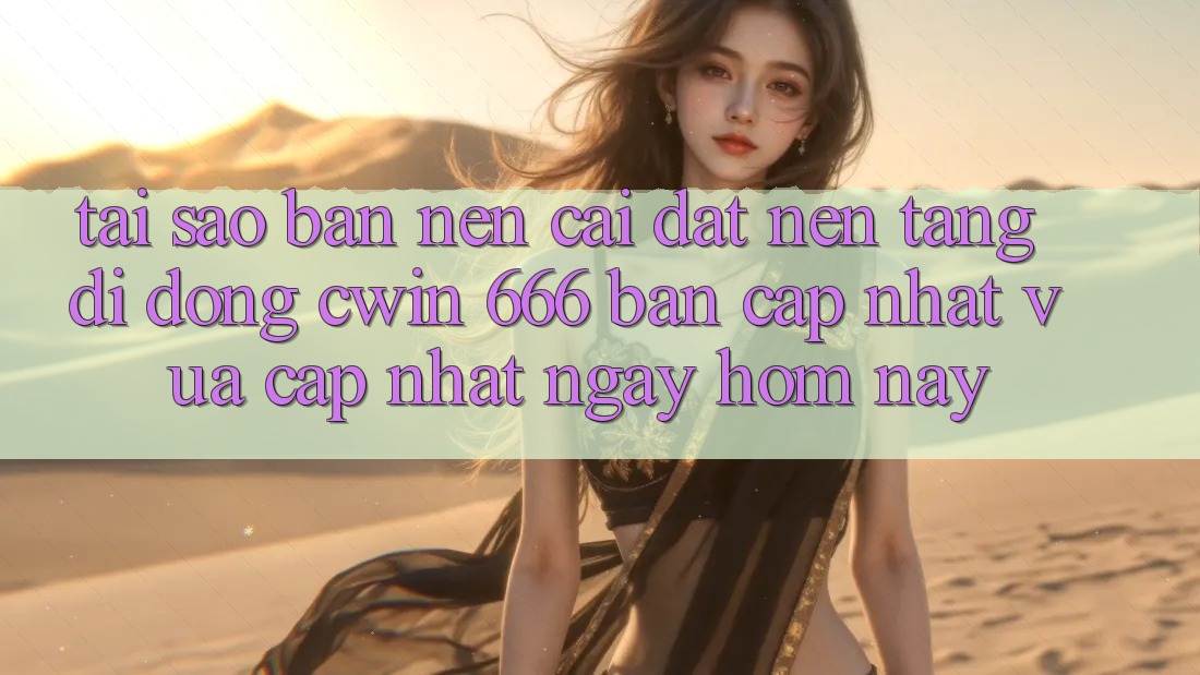 Tại Sao Bạn Nên Cài Đặt Nền tảng di động Cwin 666 Bản Cập Nhật Vừa cập nhật Ngay Hôm Nay?