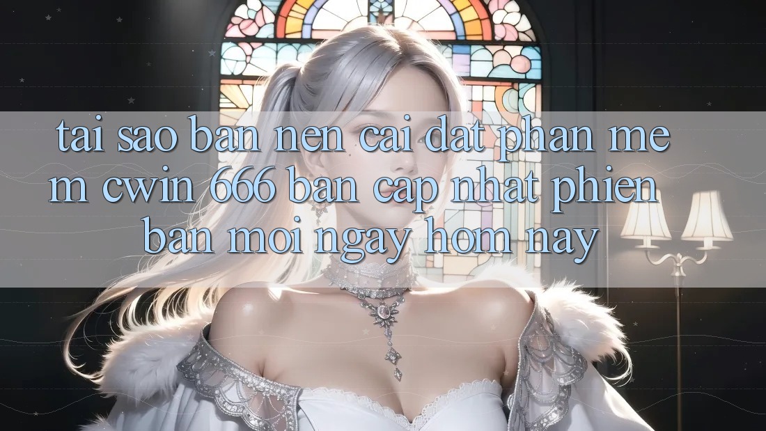 Tại Sao Bạn Nên Cài đặt Phần mềm Cwin 666 Bản Cập Nhật Phiên bản mới Ngay Hôm Nay?