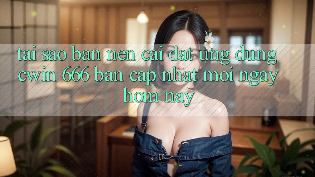 Tại Sao Bạn Nên Cài Đặt Ứng dụng Cwin 666 Bản Cập Nhật Mới Ngay Hôm Nay?