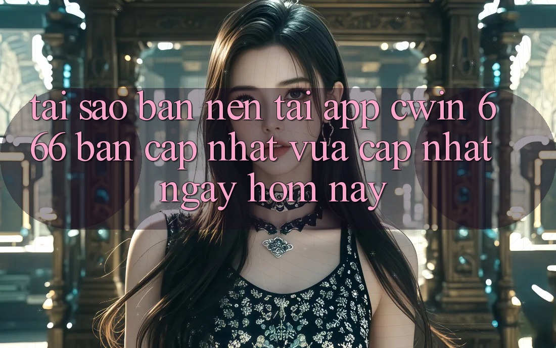 Tại Sao Bạn Nên Tải App Cwin 666 Bản Cập Nhật Vừa cập nhật Ngay Hôm Nay?