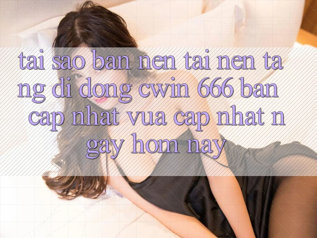 Tại Sao Bạn Nên Tải Nền tảng di động Cwin 666 Bản Cập Nhật Vừa cập nhật Ngay Hôm Nay?