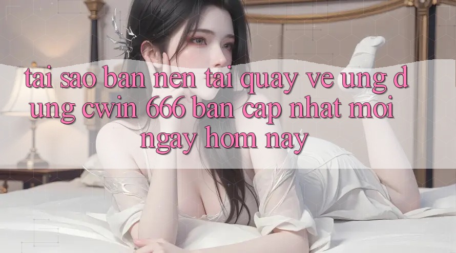 Tại Sao Bạn Nên Tải quay về Ứng dụng Cwin 666 Bản Cập Nhật Mới Ngay Hôm Nay?