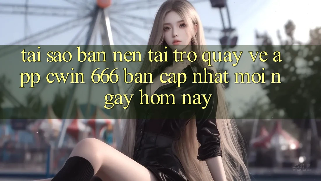 Tại Sao Bạn Nên Tải trở quay về App Cwin 666 Bản Cập Nhật Mới Ngay Hôm Nay?
