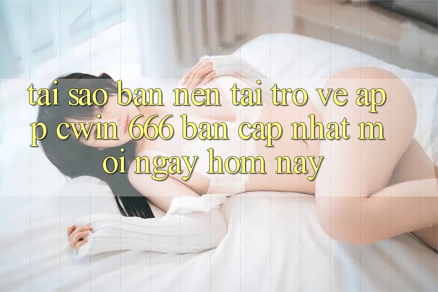 Tại Sao Bạn Nên Tải trở về App Cwin 666 Bản Cập Nhật Mới Ngay Hôm Nay?