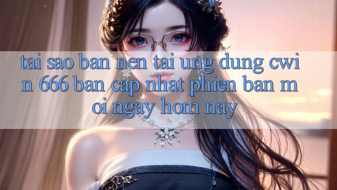 Tại Sao Bạn Nên Tải Ứng dụng Cwin 666 Bản Cập Nhật Phiên bản mới Ngay Hôm Nay?
