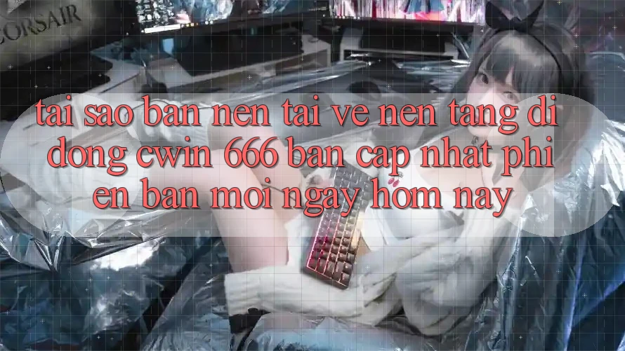 Tại Sao Bạn Nên Tải về Nền tảng di động Cwin 666 Bản Cập Nhật Phiên bản mới Ngay Hôm Nay?
