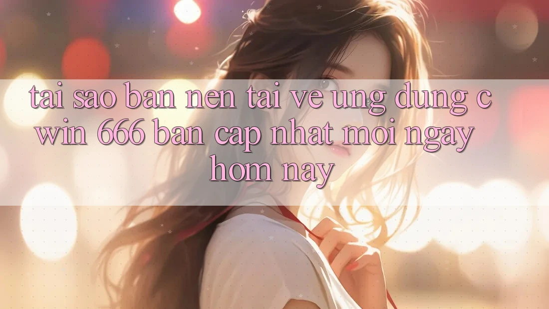 Tại Sao Bạn Nên Tải về Ứng dụng Cwin 666 Bản Cập Nhật Mới Ngay Hôm Nay?