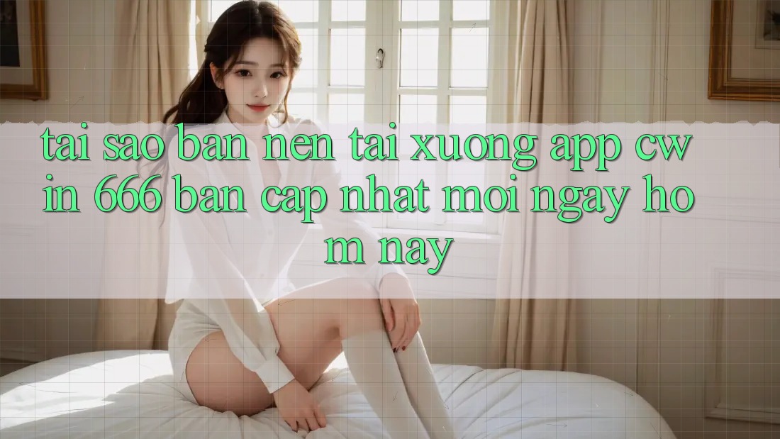 Tại Sao Bạn Nên Tải xuống App Cwin 666 Bản Cập Nhật Mới Ngay Hôm Nay?
