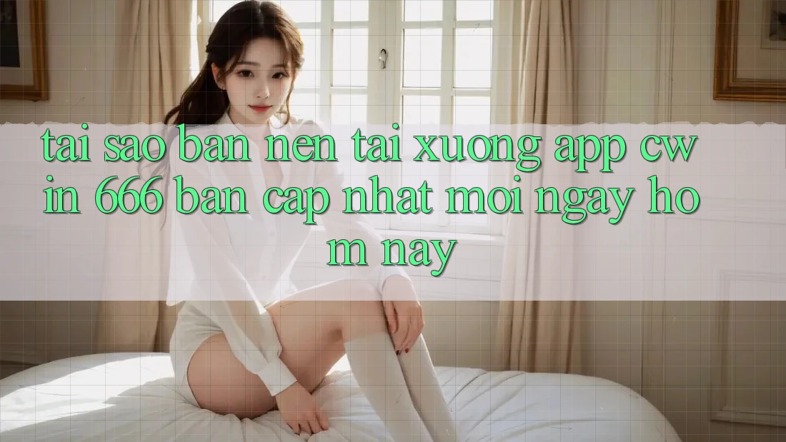 Tại Sao Bạn Nên Tải xuống App Cwin 666 Bản Cập Nhật Mới Ngay Hôm Nay?