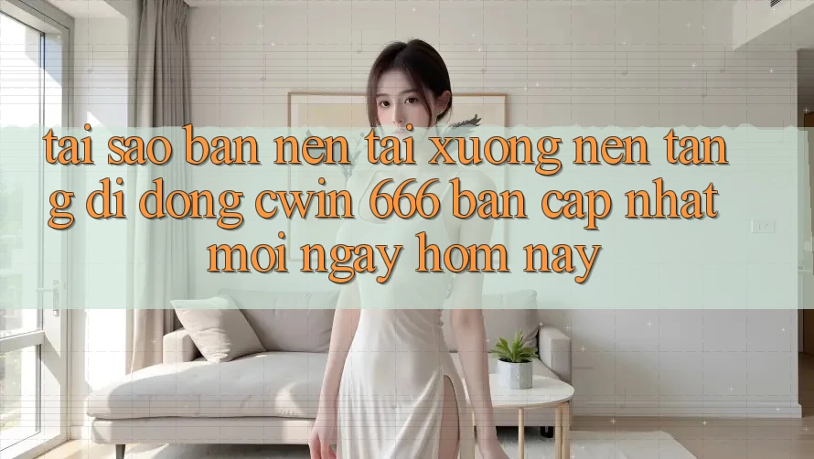 Tại Sao Bạn Nên Tải xuống Nền tảng di động Cwin 666 Bản Cập Nhật Mới Ngay Hôm Nay?