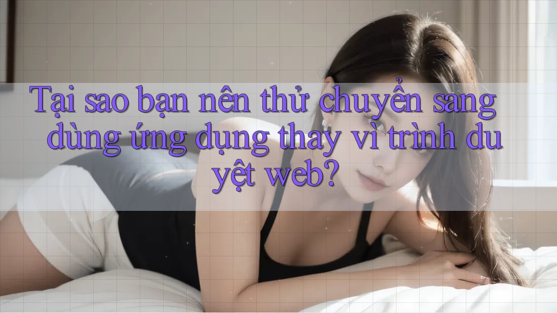 Tại sao bạn nên thử chuyển sang dùng ứng dụng thay vì trình duyệt web?