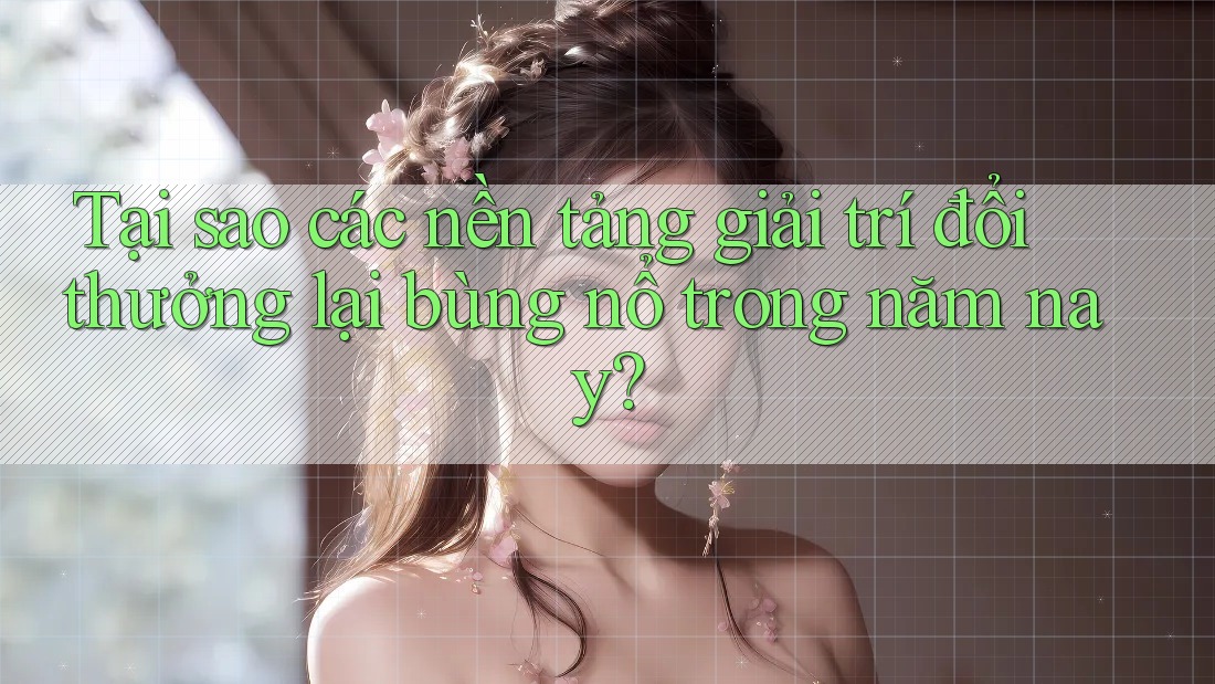Tại sao các nền tảng giải trí đổi thưởng lại bùng nổ trong năm nay?