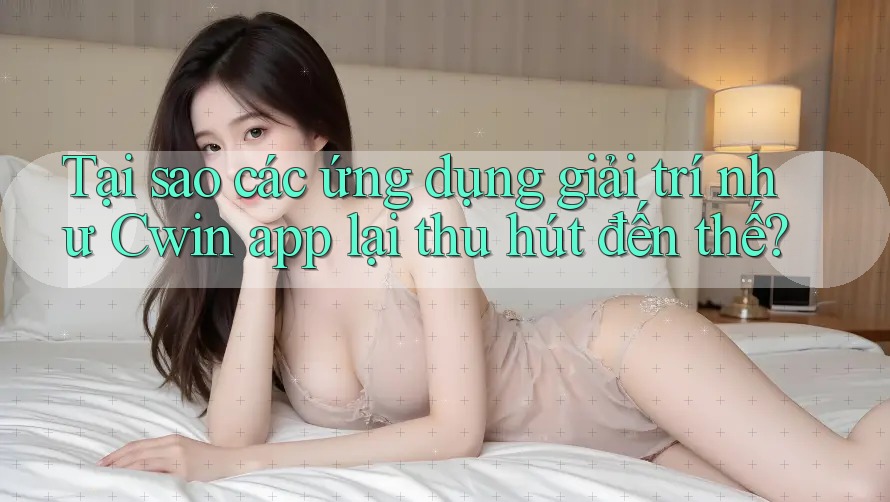 Tại sao các ứng dụng giải trí như Cwin app lại thu hút đến thế?