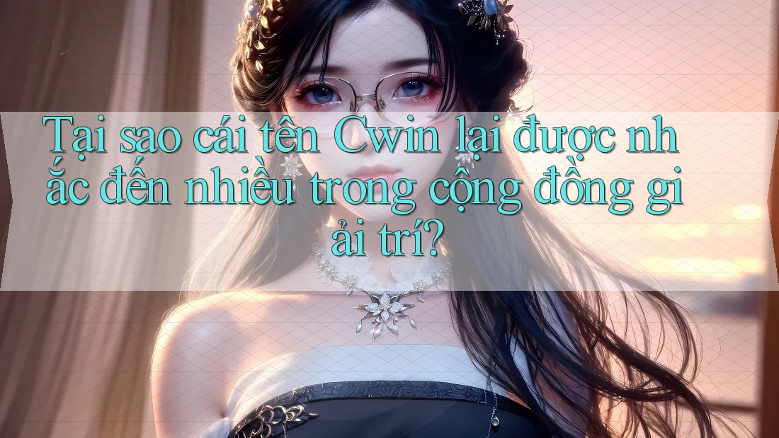 Tại sao cái tên Cwin lại được nhắc đến nhiều trong cộng đồng giải trí?