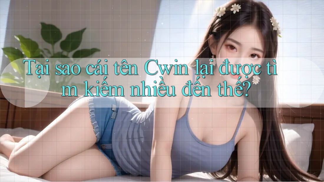 Tại sao cái tên Cwin lại được tìm kiếm nhiều đến thế?